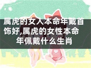属虎的女人本命年戴首饰好,属虎的女性本命年佩戴什么生肖