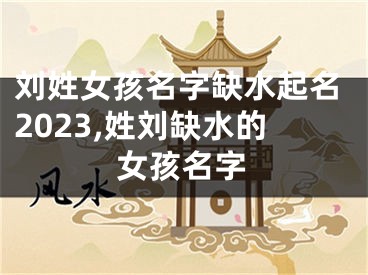 刘姓女孩名字缺水起名2023,姓刘缺水的女孩名字