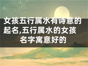 女孩五行属水有诗意的起名,五行属水的女孩名字寓意好的