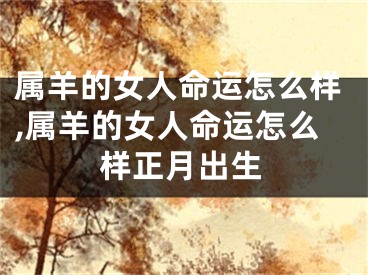 属羊的女人命运怎么样,属羊的女人命运怎么样正月出生
