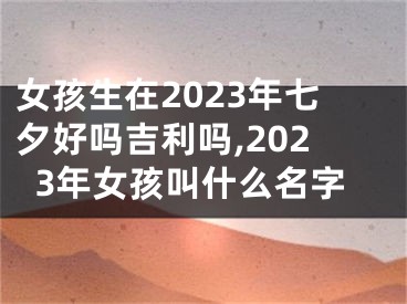女孩生在2023年七夕好吗吉利吗,2023年女孩叫什么名字
