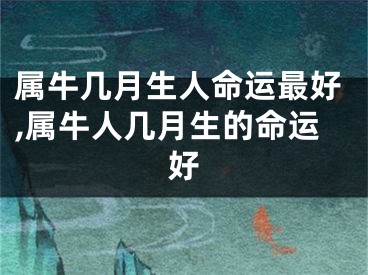 属牛几月生人命运最好,属牛人几月生的命运好