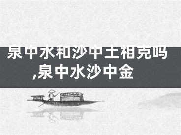 泉中水和沙中土相克吗,泉中水沙中金