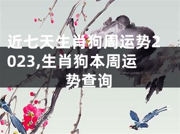 近七天生肖狗周运势2023,生肖狗本周运势查询