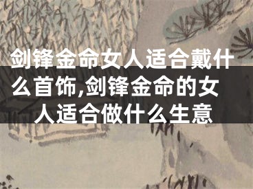 剑锋金命女人适合戴什么首饰,剑锋金命的女人适合做什么生意