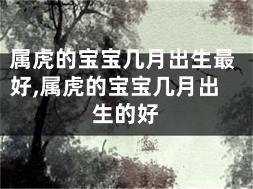 属虎的宝宝几月出生最好,属虎的宝宝几月出生的好