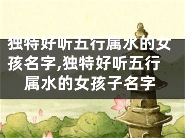 独特好听五行属水的女孩名字,独特好听五行属水的女孩子名字