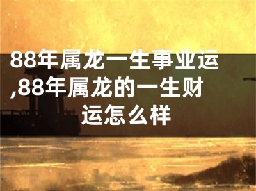 88年属龙一生事业运,88年属龙的一生财运怎么样
