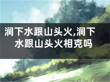 涧下水跟山头火,涧下水跟山头火相克吗