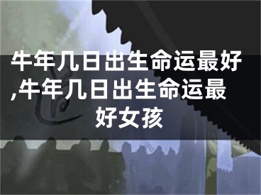 牛年几日出生命运最好,牛年几日出生命运最好女孩