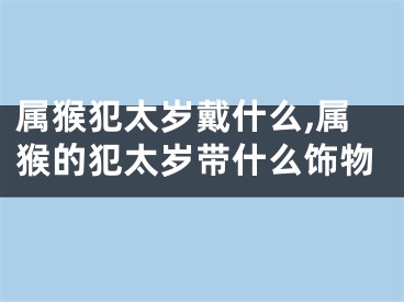 属猴犯太岁戴什么,属猴的犯太岁带什么饰物