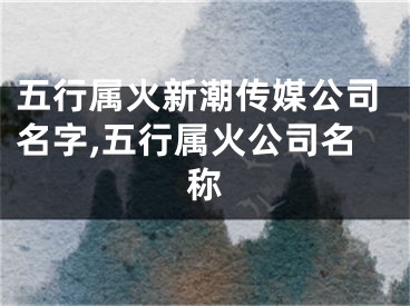 五行属火新潮传媒公司名字,五行属火公司名称
