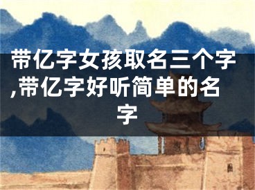 带亿字女孩取名三个字,带亿字好听简单的名字