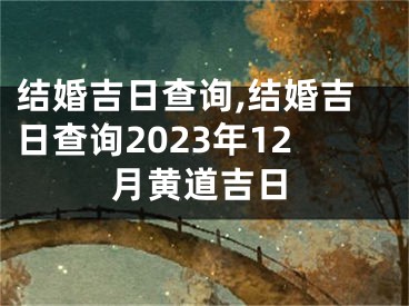 结婚吉日查询,结婚吉日查询2023年12月黄道吉日