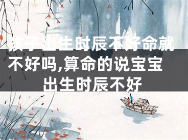 孩子出生时辰不好命就不好吗,算命的说宝宝出生时辰不好