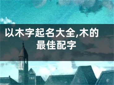 以木字起名大全,木的最佳配字