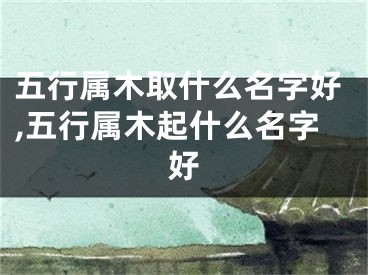 五行属木取什么名字好,五行属木起什么名字好