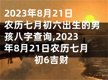 2023年8月21日农历七月初六出生的男孩八字查询,2023年8月21日农历七月初6吉财