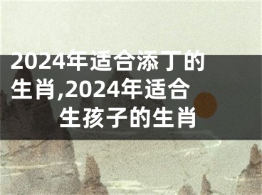 2024年适合添丁的生肖,2024年适合生孩子的生肖
