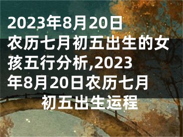 2023年8月20日农历七月初五出生的女孩五行分析,2023年8月20日农历七月初五出生运程