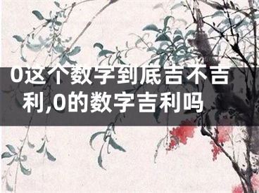 0这个数字到底吉不吉利,0的数字吉利吗