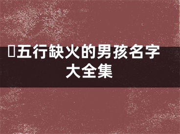 ​五行缺火的男孩名字大全集