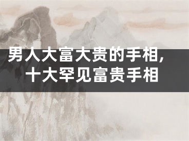 男人大富大贵的手相,十大罕见富贵手相