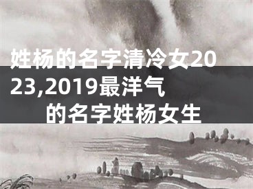 姓杨的名字清冷女2023,2019最洋气的名字姓杨女生