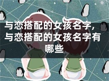 与恋搭配的女孩名字,与恋搭配的女孩名字有哪些