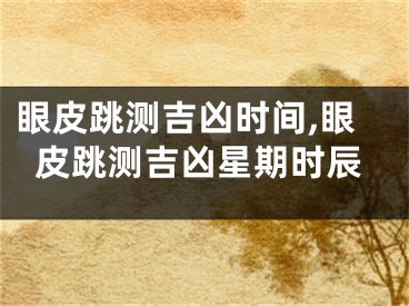 眼皮跳测吉凶时间,眼皮跳测吉凶星期时辰