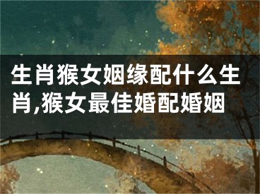 生肖猴女姻缘配什么生肖,猴女最佳婚配婚姻