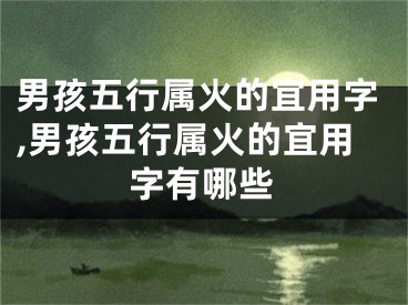 男孩五行属火的宜用字,男孩五行属火的宜用字有哪些