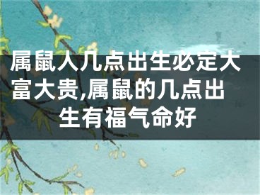 属鼠人几点出生必定大富大贵,属鼠的几点出生有福气命好
