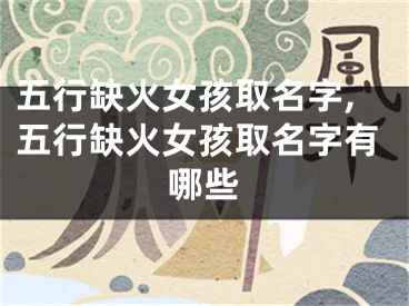 五行缺火女孩取名字,五行缺火女孩取名字有哪些