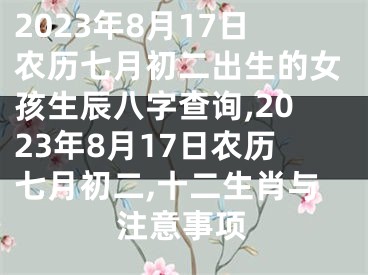 2023年8月17日农历七月初二出生的女孩生辰八字查询,2023年8月17日农历七月初二,十二生肖与注意事项