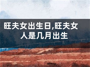 旺夫女出生日,旺夫女人是几月出生