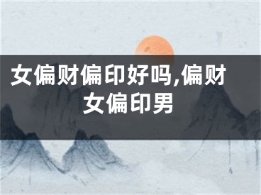 女偏财偏印好吗,偏财女偏印男