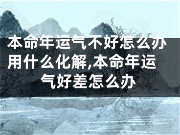 本命年运气不好怎么办用什么化解,本命年运气好差怎么办