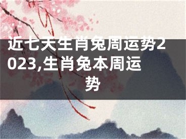 近七天生肖兔周运势2023,生肖兔本周运势