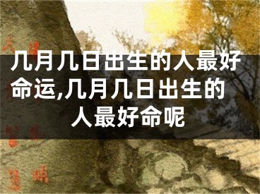 几月几日出生的人最好命运,几月几日出生的人最好命呢