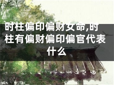 时柱偏印偏财女命,时柱有偏财偏印偏官代表什么