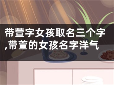 带萱字女孩取名三个字,带萱的女孩名字洋气