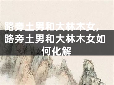 路旁土男和大林木女,路旁土男和大林木女如何化解