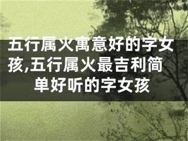 五行属火寓意好的字女孩,五行属火最吉利简单好听的字女孩