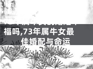 73年属牛女的婚姻幸福吗,73年属牛女最佳婚配与命运