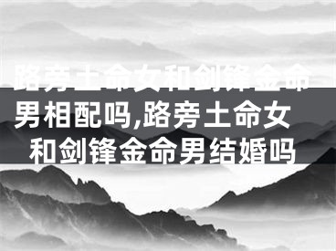 路旁土命女和剑锋金命男相配吗,路旁土命女和剑锋金命男结婚吗