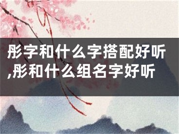 彤字和什么字搭配好听,彤和什么组名字好听