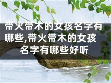 带火带木的女孩名字有哪些,带火带木的女孩名字有哪些好听