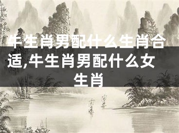 牛生肖男配什么生肖合适,牛生肖男配什么女生肖