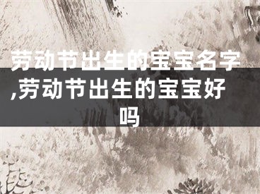 劳动节出生的宝宝名字,劳动节出生的宝宝好吗